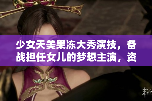 少女天美果冻大秀演技，备战担任女儿的梦想主演，资料大揭秘