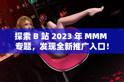 探索 B 站 2023 年 MMM 专题，发现全新推广入口！