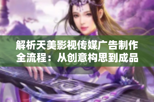 解析天美影视传媒广告制作全流程：从创意构思到成品发布