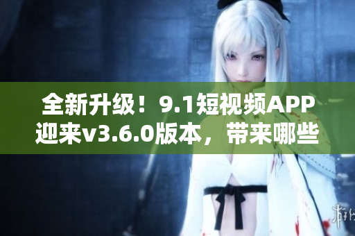 全新升级！9.1短视频APP迎来v3.6.0版本，带来哪些惊喜？