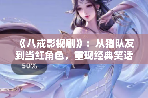 《八戒影视剧》：从猪队友到当红角色，重现经典笑话，让你在线观看剧情笑中带泪