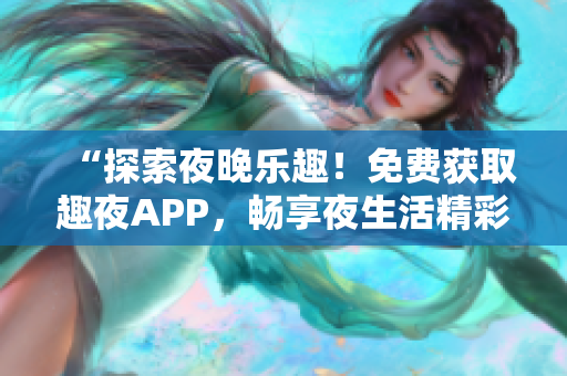 “探索夜晚乐趣！免费获取趣夜APP，畅享夜生活精彩时刻！”