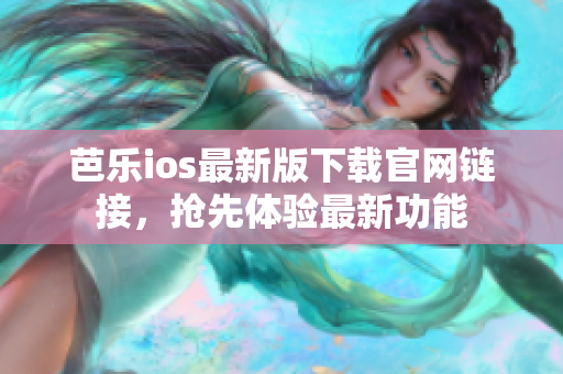 芭乐ios最新版下载官网链接，抢先体验最新功能
