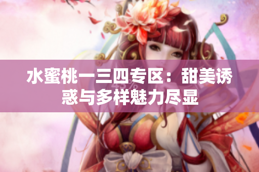 水蜜桃一三四专区：甜美诱惑与多样魅力尽显