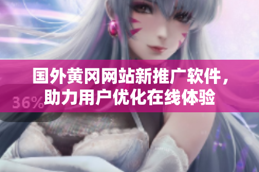 国外黄冈网站新推广软件，助力用户优化在线体验