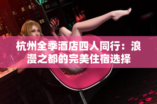 杭州全季酒店四人同行：浪漫之都的完美住宿选择