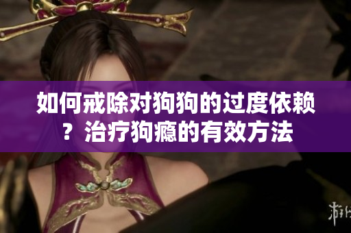 如何戒除对狗狗的过度依赖？治疗狗瘾的有效方法