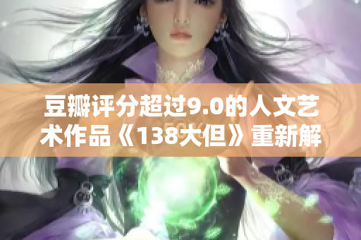 豆瓣评分超过9.0的人文艺术作品《138大但》重新解读