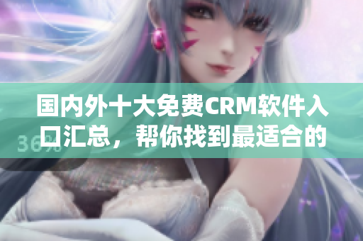 国内外十大免费CRM软件入口汇总，帮你找到最适合的CRM系统
