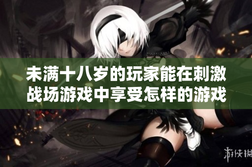 未满十八岁的玩家能在刺激战场游戏中享受怎样的游戏时长？