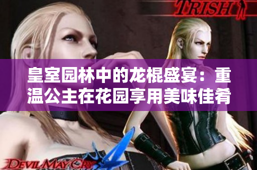 皇室园林中的龙棍盛宴：重温公主在花园享用美味佳肴的场景