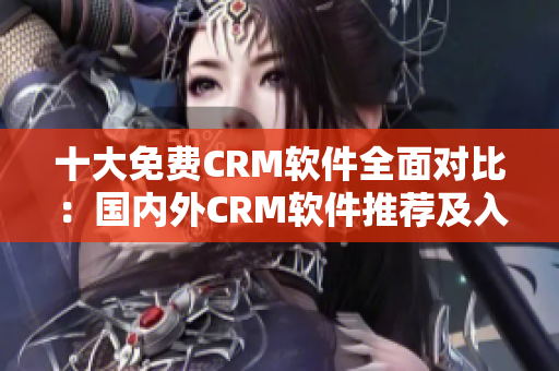 十大免费CRM软件全面对比：国内外CRM软件推荐及入口