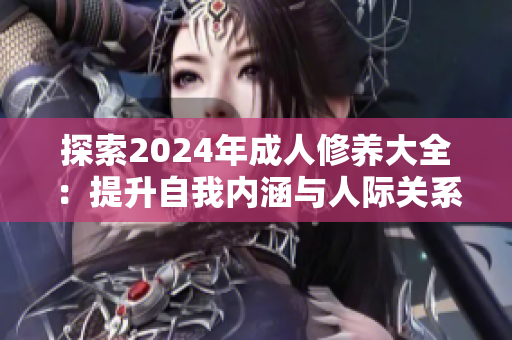 探索2024年成人修养大全：提升自我内涵与人际关系的完整指南