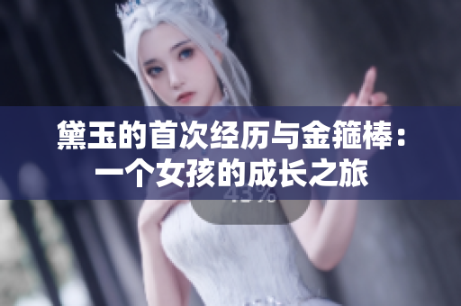 黛玉的首次经历与金箍棒：一个女孩的成长之旅