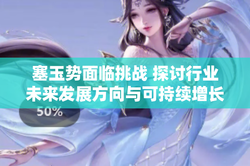 塞玉势面临挑战 探讨行业未来发展方向与可持续增长策略  