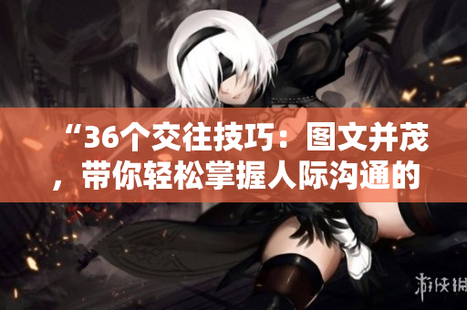 “36个交往技巧：图文并茂，带你轻松掌握人际沟通的窍门！”