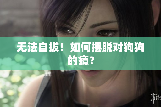 无法自拔！如何摆脱对狗狗的瘾？