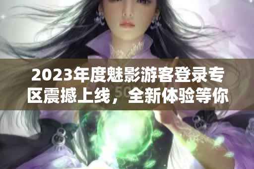 2023年度魅影游客登录专区震撼上线，全新体验等你来！