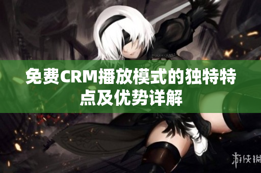 免费CRM播放模式的独特特点及优势详解