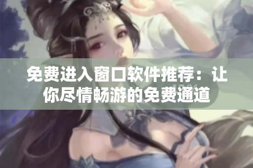 免费进入窗口软件推荐：让你尽情畅游的免费通道