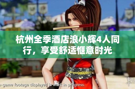 杭州全季酒店浪小辉4人同行，享受舒适惬意时光