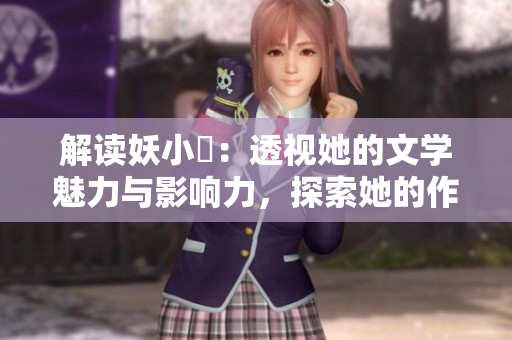 解读妖小槡：透视她的文学魅力与影响力，探索她的作品背后的深层意义