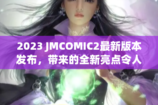 2023 JMCOMIC2最新版本发布，带来的全新亮点令人惊喜
