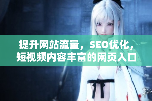 提升网站流量，SEO优化，短视频内容丰富的网页入口推广，让你的视频更受欢迎!