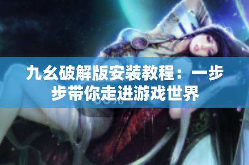 九幺破解版安装教程：一步步带你走进游戏世界