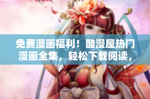 免费漫画福利！酷漫屋热门漫画全集，轻松下载阅读，尽情享受精彩故事！