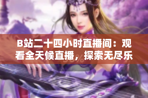 B站二十四小时直播间：观看全天候直播，探索无尽乐趣
