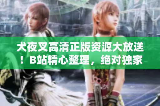 犬夜叉高清正版资源大放送！B站精心整理，绝对独家收藏价值，动漫迷们必看！