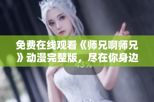 免费在线观看《师兄啊师兄》动漫完整版，尽在你身边