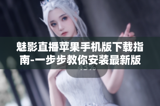 魅影直播苹果手机版下载指南-一步步教你安装最新版本