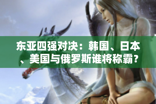 东亚四强对决：韩国、日本、美国与俄罗斯谁将称霸？