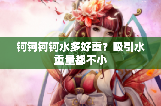 钶钶钶钶水多好重？吸引水重量都不小