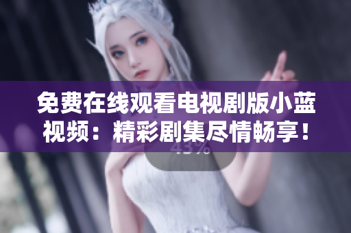 免费在线观看电视剧版小蓝视频：精彩剧集尽情畅享！