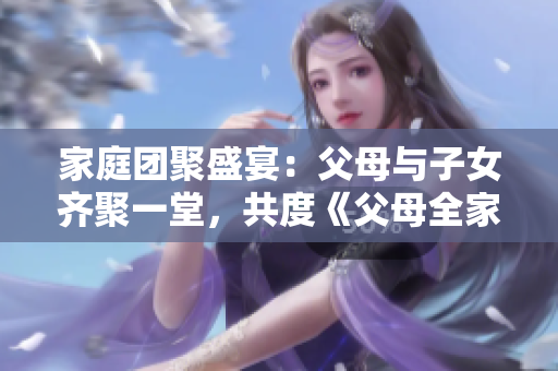 家庭团聚盛宴：父母与子女齐聚一堂，共度《父母全家儿女大联欢》第14集