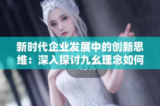 新时代企业发展中的创新思维：深入探讨九幺理念如何推动行业革新与效率提升