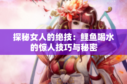 探秘女人的绝技：鲤鱼喝水的惊人技巧与秘密
