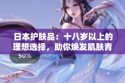 日本护肤品：十八岁以上的理想选择，助你焕发肌肤青春光彩