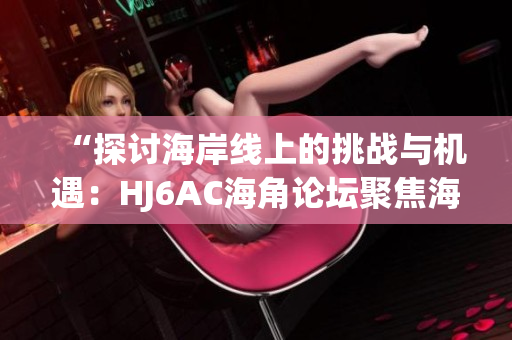 “探讨海岸线上的挑战与机遇：HJ6AC海角论坛聚焦海洋议题”
