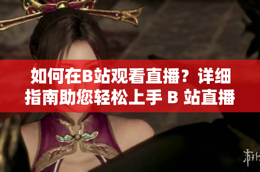 如何在B站观看直播？详细指南助您轻松上手 B 站直播