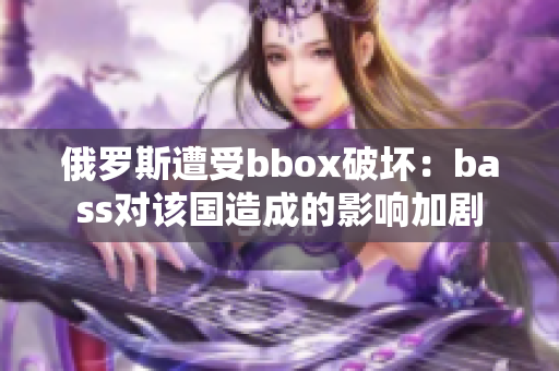 俄罗斯遭受bbox破坏：bass对该国造成的影响加剧
