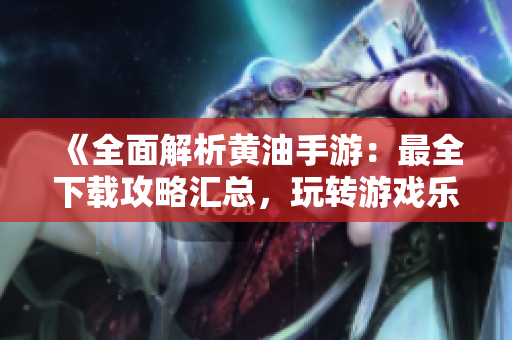 《全面解析黄油手游：最全下载攻略汇总，玩转游戏乐趣无限》