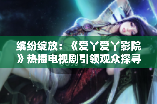 缤纷绽放：《爱丫爱丫影院》热播电视剧引领观众探寻爱与奇迹