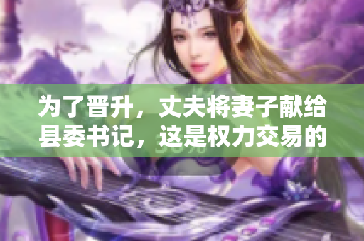 为了晋升，丈夫将妻子献给县委书记，这是权力交易的黑暗一面