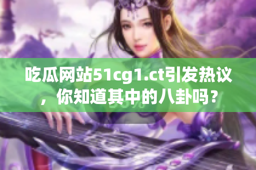 吃瓜网站51cg1.ct引发热议，你知道其中的八卦吗？