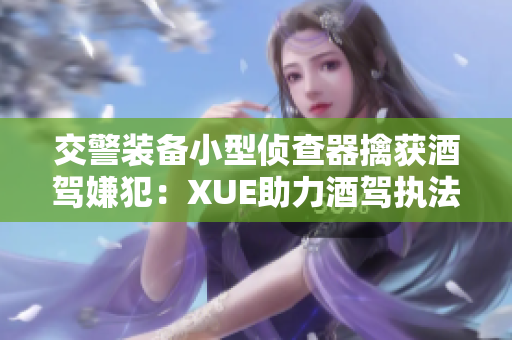 交警装备小型侦查器擒获酒驾嫌犯：XUE助力酒驾执法