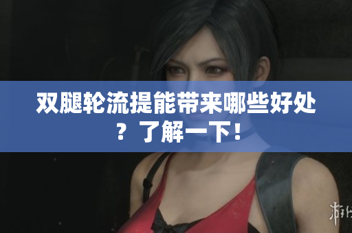 双腿轮流提能带来哪些好处？了解一下！
